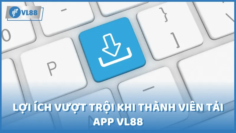 Lợi ích vượt trội khi thành viên tải app VL88