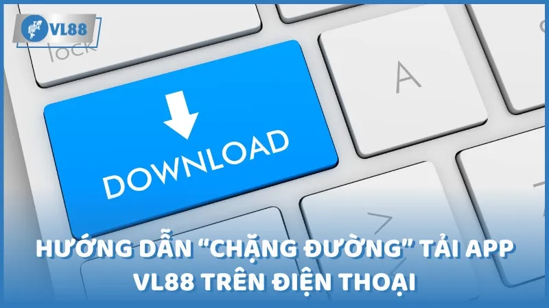 Hướng dẫn “chặng đường” tải app VL88 trên điện thoại