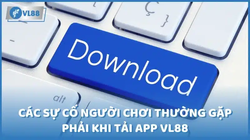 Các sự cố người chơi thường gặp phải khi tải app Vl88